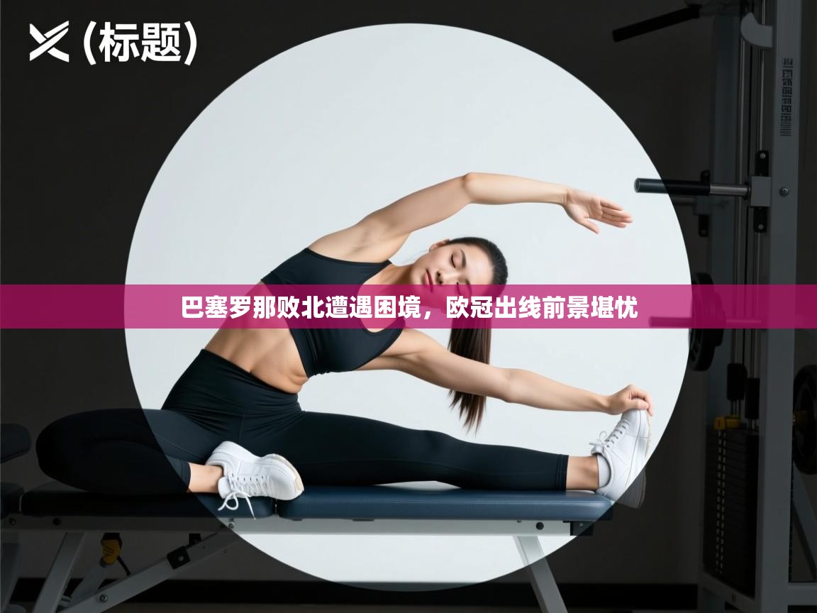 巴塞罗那败北遭遇困境，欧冠出线前景堪忧  第1张